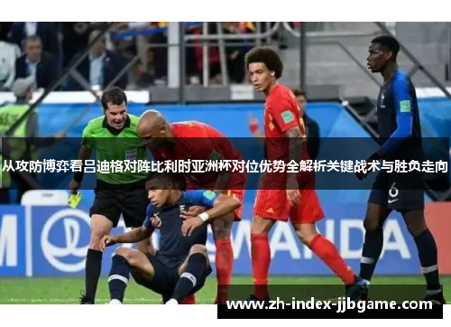 从攻防博弈看吕迪格对阵比利时亚洲杯对位优势全解析关键战术与胜负走向 从攻防博弈看吕迪格对阵比利时亚洲杯对位优势全解析关键战术与胜负走向