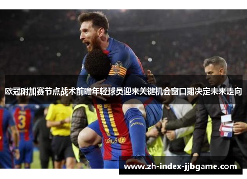 欧冠附加赛节点战术前瞻年轻球员迎来关键机会窗口期决定未来走向 欧冠附加赛节点战术前瞻年轻球员迎来关键机会窗口期决定未来走向