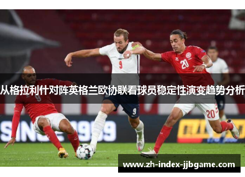 从格拉利什对阵英格兰欧协联看球员稳定性演变趋势分析 从格拉利什对阵英格兰欧协联看球员稳定性演变趋势分析