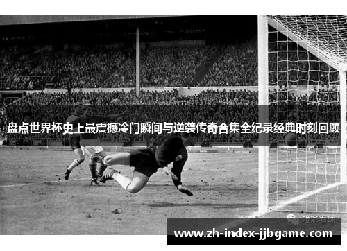 盘点世界杯史上最震撼冷门瞬间与逆袭传奇合集全纪录经典时刻回顾 盘点世界杯史上最震撼冷门瞬间与逆袭传奇合集全纪录经典时刻回顾