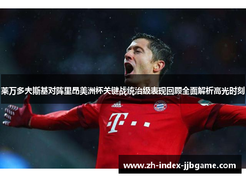 莱万多夫斯基对阵里昂美洲杯关键战统治级表现回顾全面解析高光时刻 莱万多夫斯基对阵里昂美洲杯关键战统治级表现回顾全面解析高光时刻