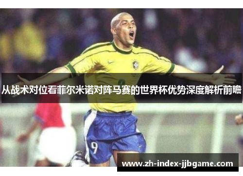 从战术对位看菲尔米诺对阵马赛的世界杯优势深度解析前瞻 从战术对位看菲尔米诺对阵马赛的世界杯优势深度解析前瞻