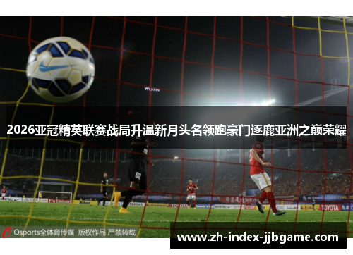2026亚冠精英联赛战局升温新月头名领跑豪门逐鹿亚洲之巅荣耀 2026亚冠精英联赛战局升温新月头名领跑豪门逐鹿亚洲之巅荣耀