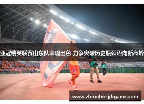 亚冠精英联赛山东队表现出色 力争突破历史瓶颈迈向新高峰 亚冠精英联赛山东队表现出色 力争突破历史瓶颈迈向新高峰