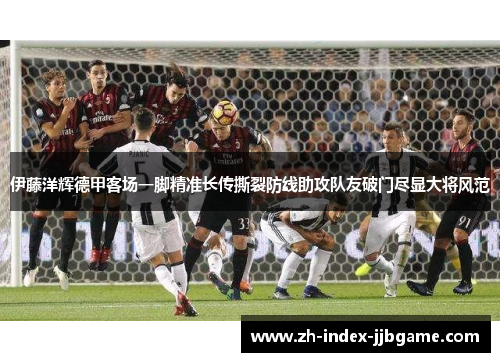 伊藤洋辉德甲客场一脚精准长传撕裂防线助攻队友破门尽显大将风范 伊藤洋辉德甲客场一脚精准长传撕裂防线助攻队友破门尽显大将风范
