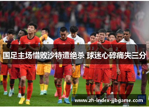 国足主场惜败沙特遭绝杀 球迷心碎痛失三分 国足主场惜败沙特遭绝杀 球迷心碎痛失三分