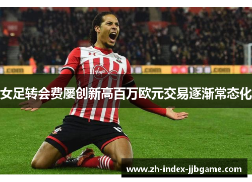 女足转会费屡创新高百万欧元交易逐渐常态化 女足转会费屡创新高百万欧元交易逐渐常态化
