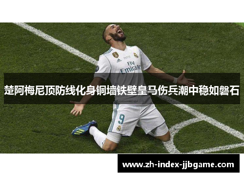 楚阿梅尼顶防线化身铜墙铁壁皇马伤兵潮中稳如磐石 楚阿梅尼顶防线化身铜墙铁壁皇马伤兵潮中稳如磐石