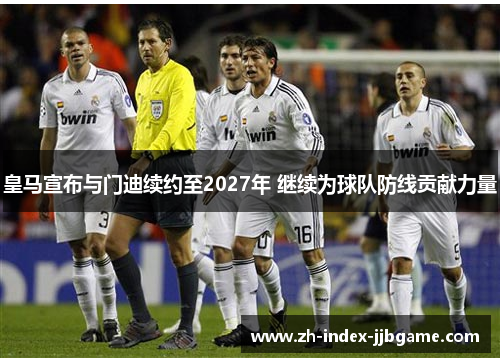 皇马宣布与门迪续约至2027年 继续为球队防线贡献力量