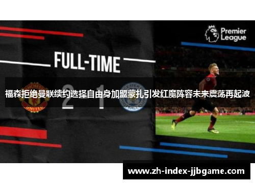 福森拒绝曼联续约选择自由身加盟蒙扎引发红魔阵容未来震荡再起波 福森拒绝曼联续约选择自由身加盟蒙扎引发红魔阵容未来震荡再起波