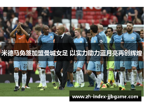 米德马免签加盟曼城女足 以实力助力蓝月亮再创辉煌 米德马免签加盟曼城女足 以实力助力蓝月亮再创辉煌