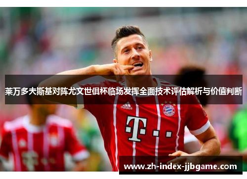 莱万多夫斯基对阵尤文世俱杯临场发挥全面技术评估解析与价值判断