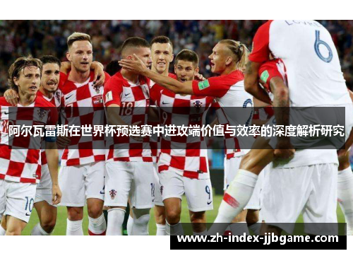 阿尔瓦雷斯在世界杯预选赛中进攻端价值与效率的深度解析研究