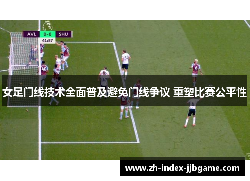 女足门线技术全面普及避免门线争议 重塑比赛公平性