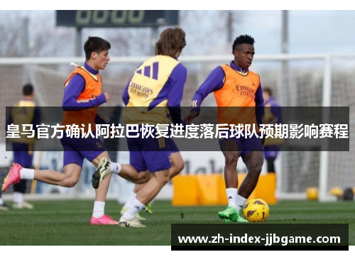 皇马官方确认阿拉巴恢复进度落后球队预期影响赛程