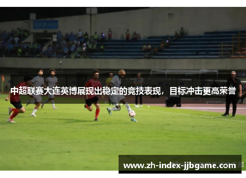 中超联赛大连英博展现出稳定的竞技表现，目标冲击更高荣誉
